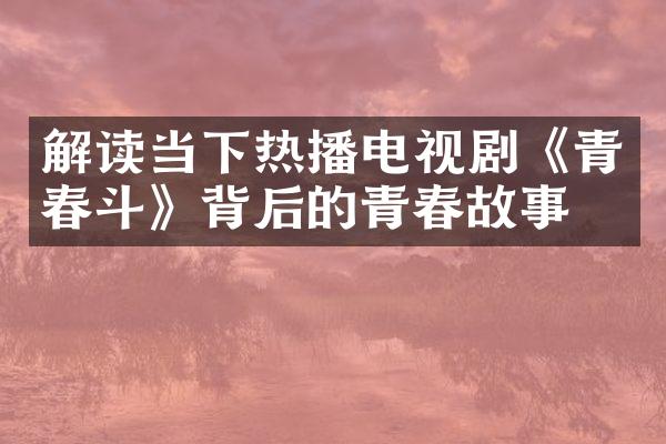 解读当下热播电视剧《青春斗》背后的青春故事