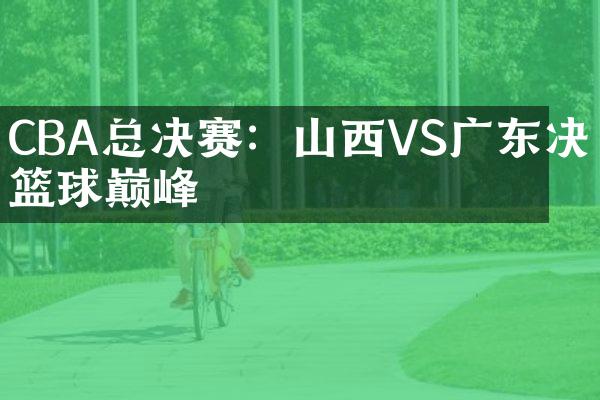 CBA总决赛：山西VS广东决战篮球巅峰