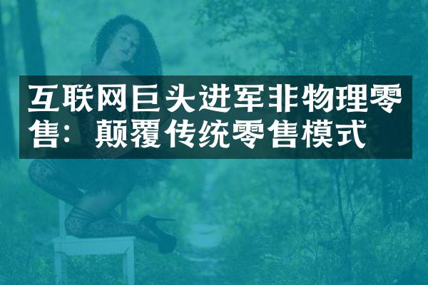 互联网巨头进军非物理零售：颠覆传统零售模式