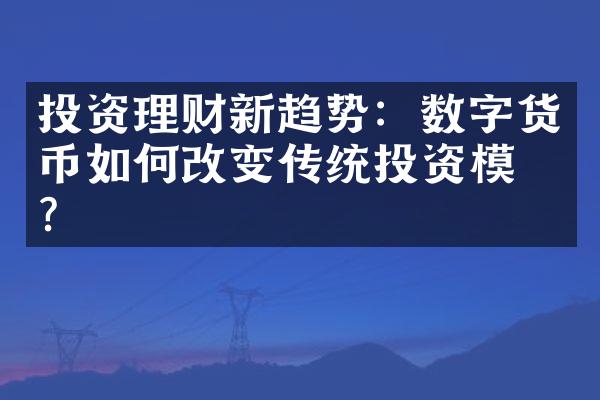 投资理财新趋势：数字货币如何改变传统投资模式？