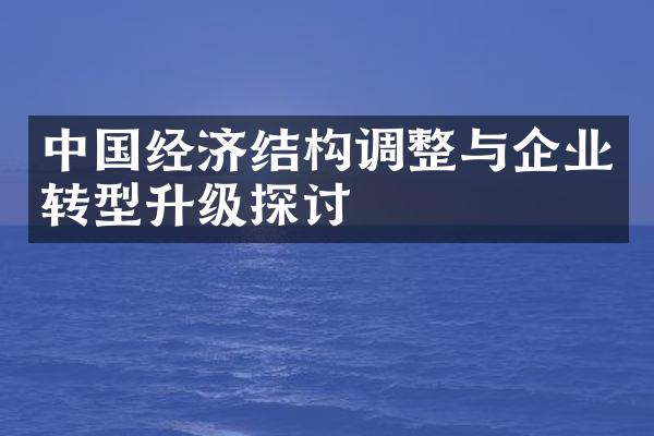 中国经济结构调整与企业转型升级探讨