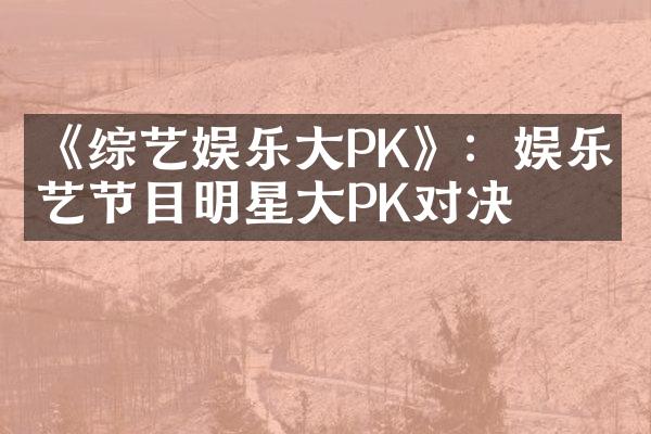 《综艺娱乐大PK》：娱乐综艺节目明星大PK对决