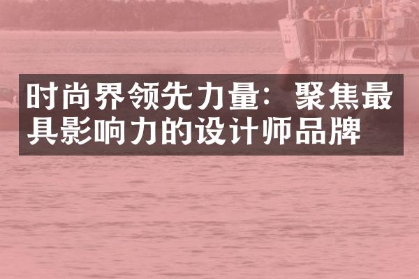 时尚界领先力量：聚焦最具影响力的设计师品牌