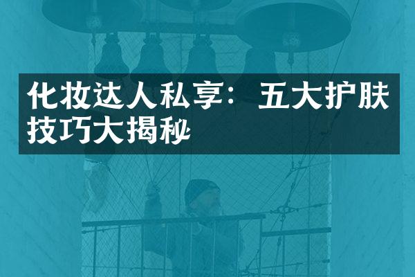 化妆达人私享：五大护肤技巧大揭秘