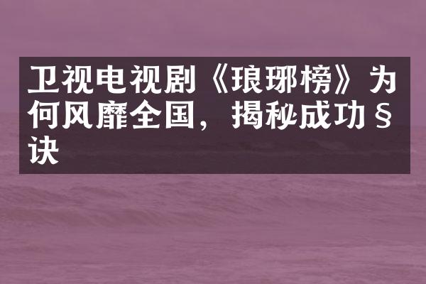 卫视电视剧《琅琊榜》为何风靡全国，揭秘成功秘诀