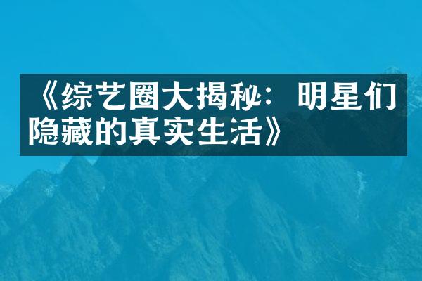 《综艺圈大揭秘：明星们隐藏的真实生活》