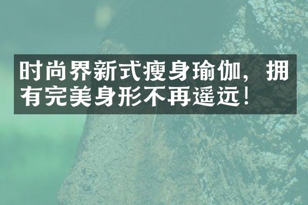 时尚界新式瘦身瑜伽，拥有完美身形不再遥远！