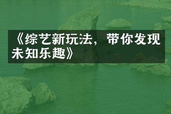 《综艺新玩法，带你发现未知乐趣》