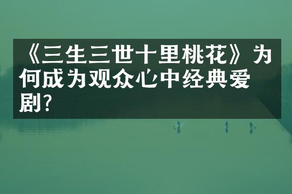 《三生三世十里桃花》为何成为观众心中经典爱情剧？