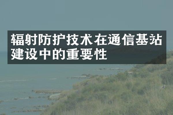 辐射防护技术在通信基站建设中的重要性