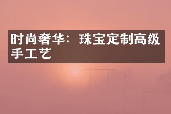 时尚奢华：珠宝定制高级手工艺