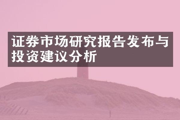 证券市场研究报告发布与投资建议分析