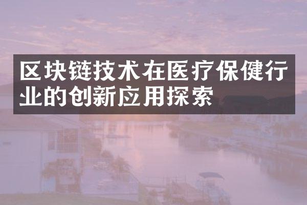 区块链技术在医疗保健行业的创新应用探索