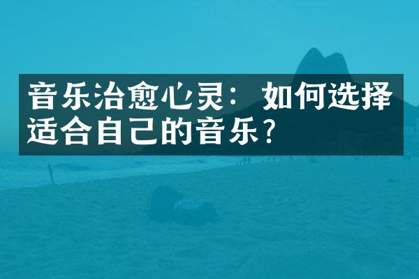 音乐治愈心灵：如何选择适合自己的音乐？