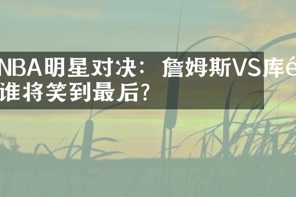 NBA明星对决：詹姆斯VS库里谁将笑到最后？