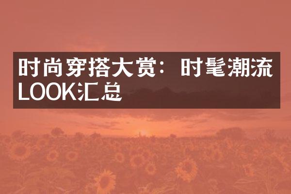 时尚穿搭大赏：时髦潮流LOOK汇总