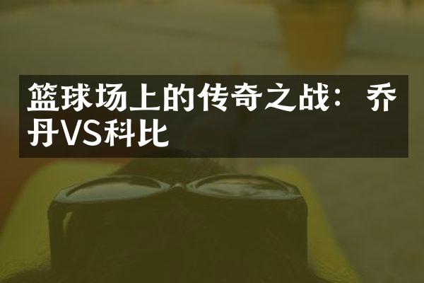 篮球场上的传奇之战：乔丹VS科比