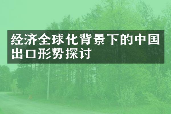 经济全球化背景下的中国出口形势探讨