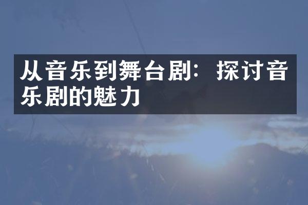 从音乐到舞台剧：探讨音乐剧的魅力