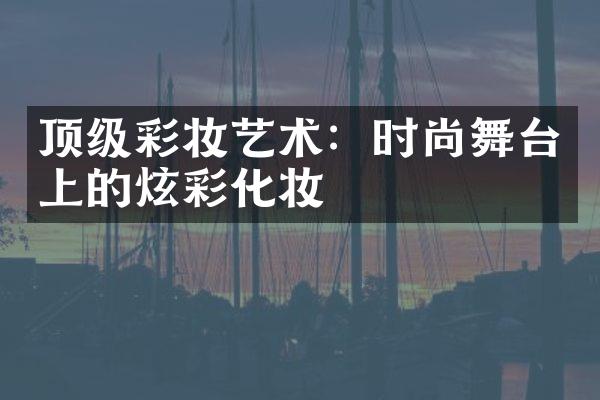 顶级彩妆艺术：时尚舞台上的炫彩化妆