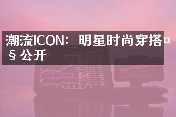 潮流ICON：明星时尚穿搭大公开