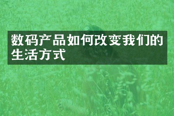 数码产品如何改变我们的生活方式