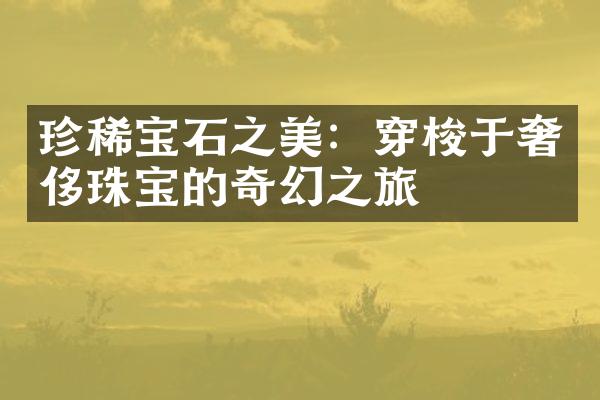 珍稀宝石之美：穿梭于奢侈珠宝的奇幻之旅