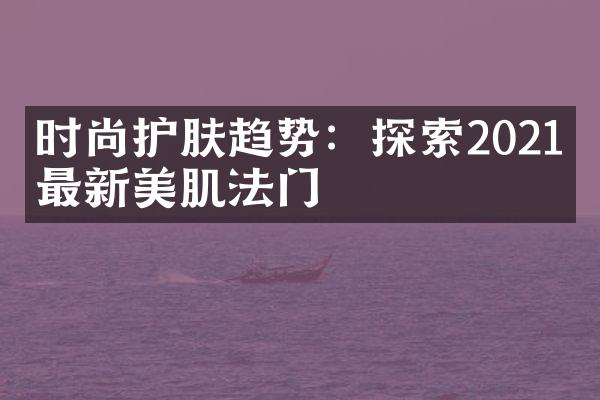 时尚护肤趋势：探索2021年最新美肌法门