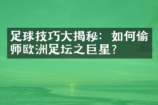 足球技巧大揭秘：如何偷师欧洲足坛之巨星？