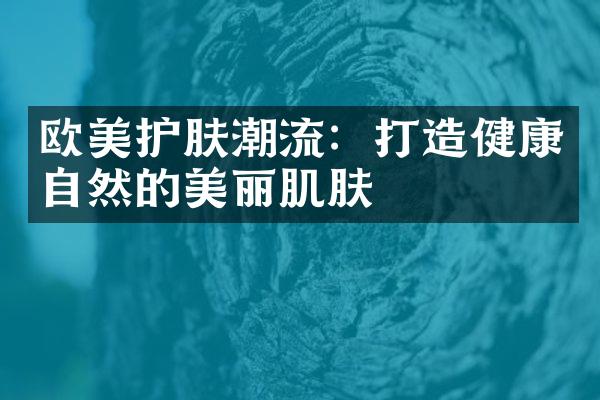 欧美护肤潮流：打造健康自然的美丽肌肤