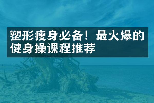 塑形必备！最火爆的健身操课程推荐