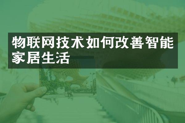 物联网技术如何改善智能家居生活