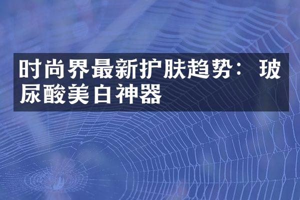 时尚界最新护肤趋势：玻尿酸美白神器