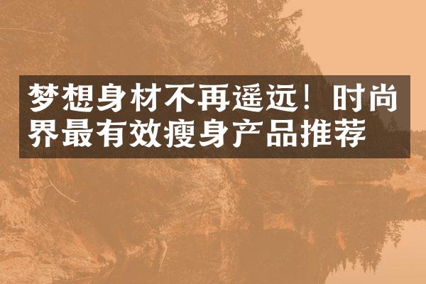 梦想身材不再遥远！时尚界最有效瘦身产品推荐