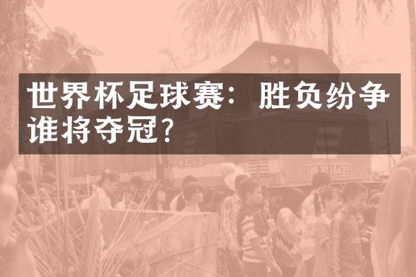 世界杯足球赛：胜负纷争谁将夺冠？