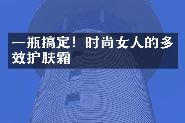 一瓶搞定！时尚女人的多效护肤霜