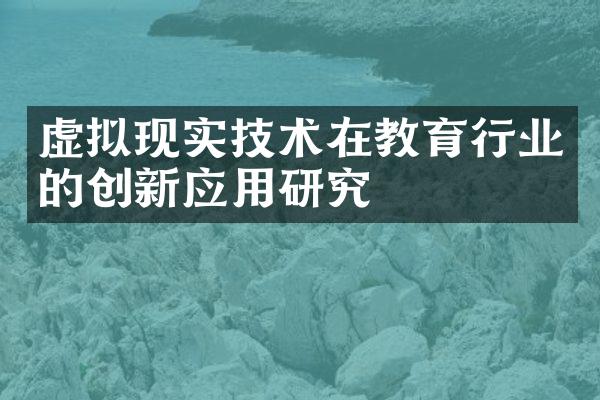 虚拟现实技术在教育行业的创新应用研究