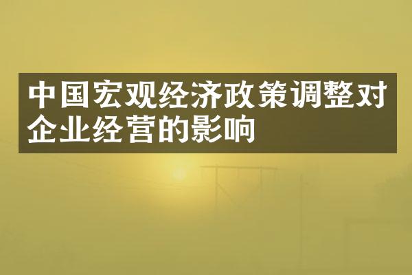 宏观经济政策调整对企业经营的影响