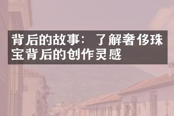 背后的故事：了解奢侈珠宝背后的创作灵感