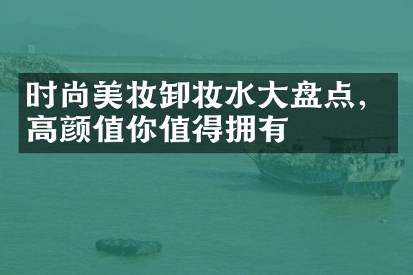 时尚美妆卸妆水大盘点，高颜值你值得拥有