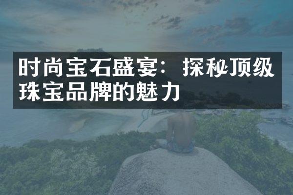 时尚宝石盛宴：探秘顶级珠宝品牌的魅力