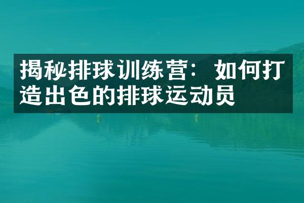 揭秘排球训练营：如何打造出色的排球运动员