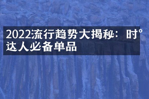 2022流行趋势大揭秘：时尚达人必备单品