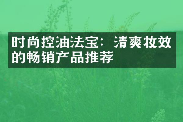 时尚控油法宝：清爽妆效的畅销产品推荐