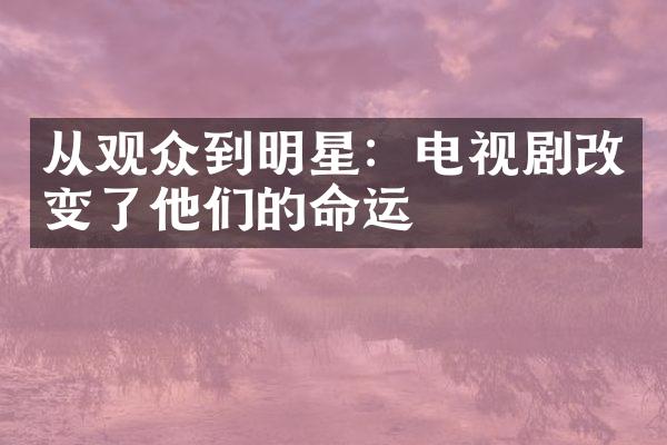 从观众到明星：电视剧改变了他们的命运