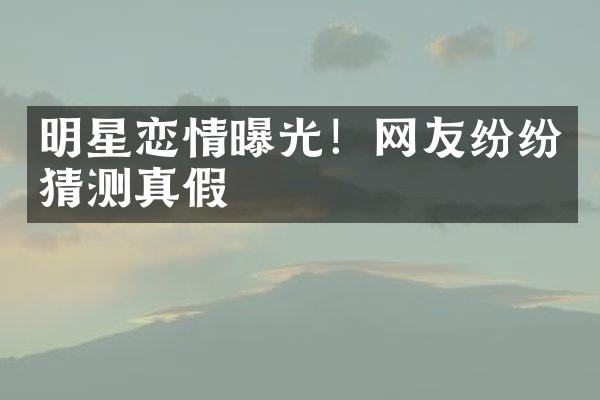 明星恋情曝光！网友纷纷猜测真假