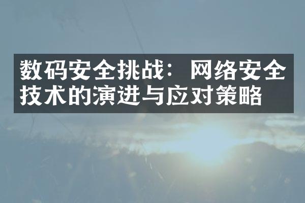 数码安全挑战：网络安全技术的演进与应对策略