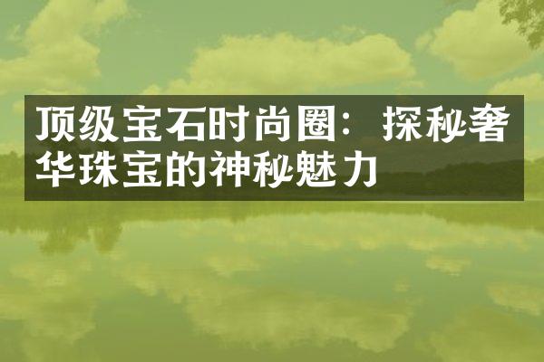 顶级宝石时尚圈：探秘奢华珠宝的神秘魅力