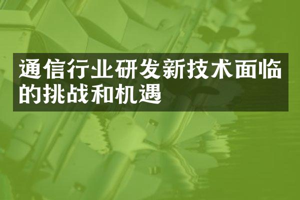 通信行业研发新技术面临的挑战和机遇