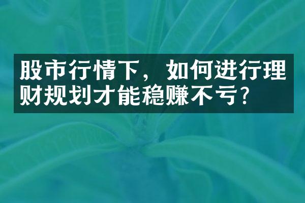 股市行情下，如何进行理财规划才能稳赚不亏？